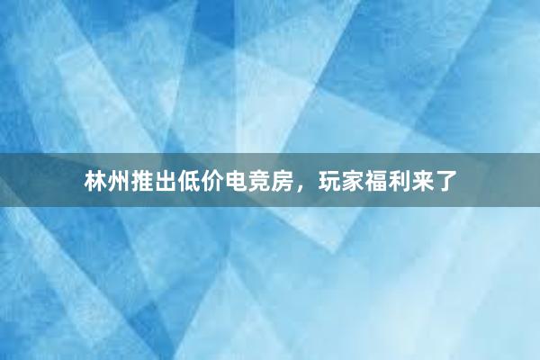 林州推出低价电竞房，玩家福利来了