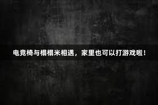 电竞椅与榻榻米相遇，家里也可以打游戏啦！