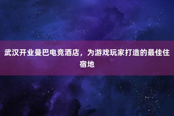 武汉开业曼巴电竞酒店，为游戏玩家打造的最佳住宿地