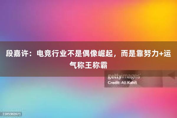 段嘉许：电竞行业不是偶像崛起，而是靠努力+运气称王称霸