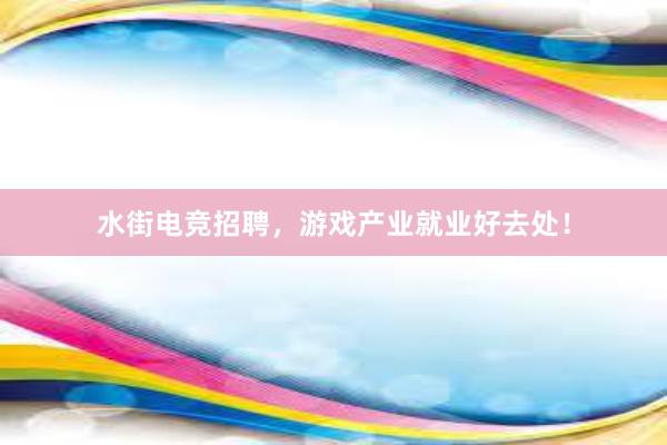 水街电竞招聘，游戏产业就业好去处！