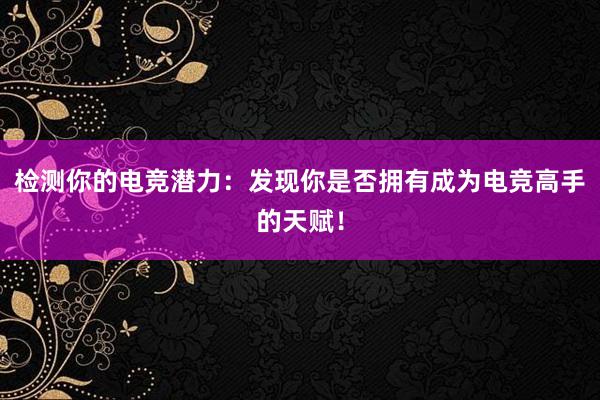 检测你的电竞潜力：发现你是否拥有成为电竞高手的天赋！