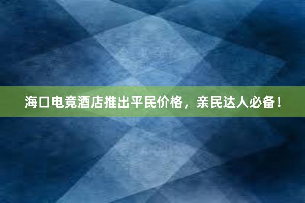 海口电竞酒店推出平民价格，亲民达人必备！