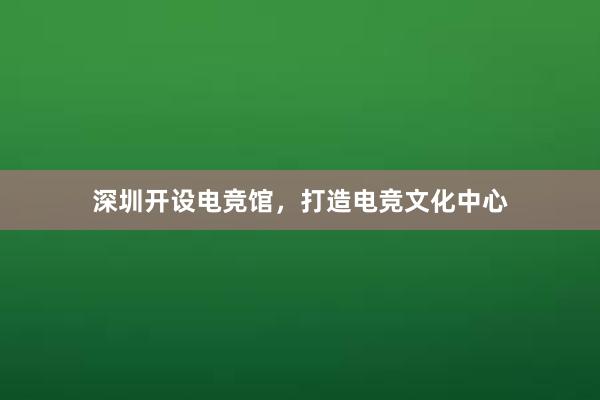 深圳开设电竞馆，打造电竞文化中心