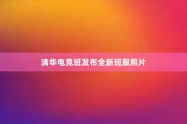 清华电竞班发布全新班服照片