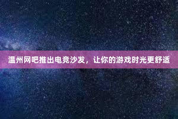 温州网吧推出电竞沙发，让你的游戏时光更舒适