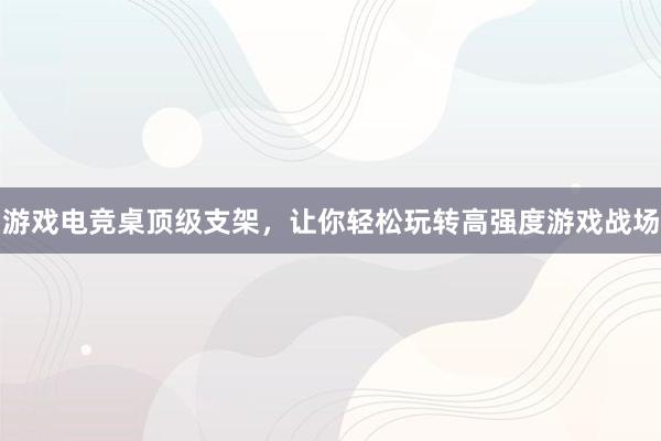 游戏电竞桌顶级支架，让你轻松玩转高强度游戏战场