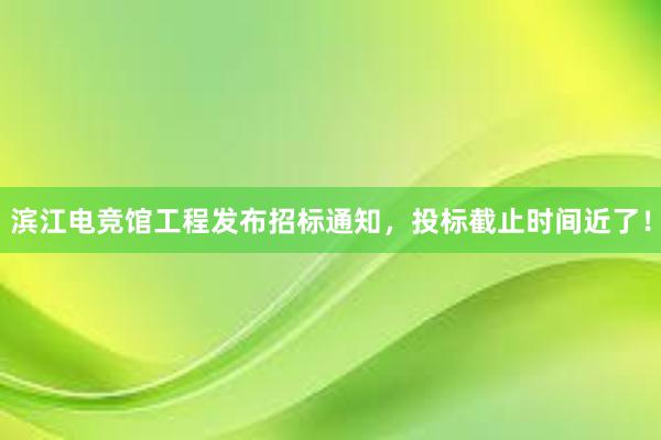 滨江电竞馆工程发布招标通知，投标截止时间近了！