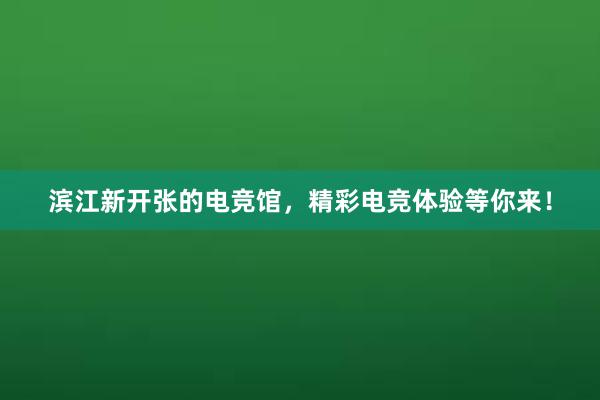 滨江新开张的电竞馆，精彩电竞体验等你来！