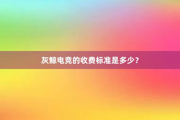 灰鲸电竞的收费标准是多少？