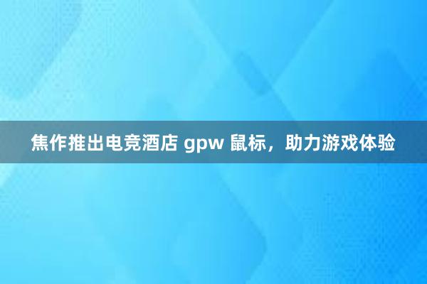 焦作推出电竞酒店 gpw 鼠标，助力游戏体验