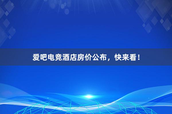 爱吧电竞酒店房价公布，快来看！