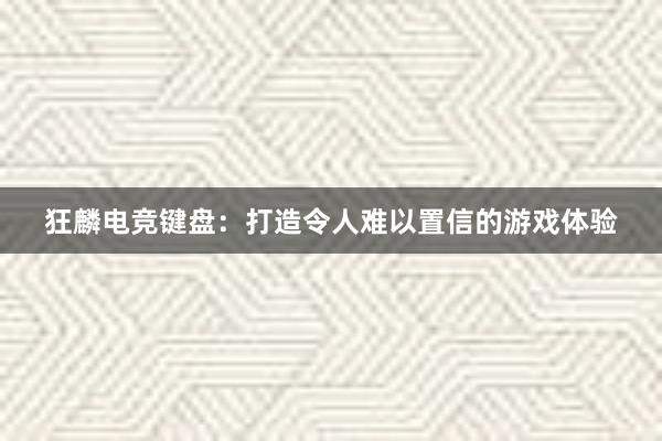 狂麟电竞键盘：打造令人难以置信的游戏体验