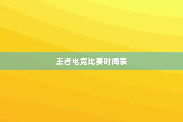 王者电竞比赛时间表