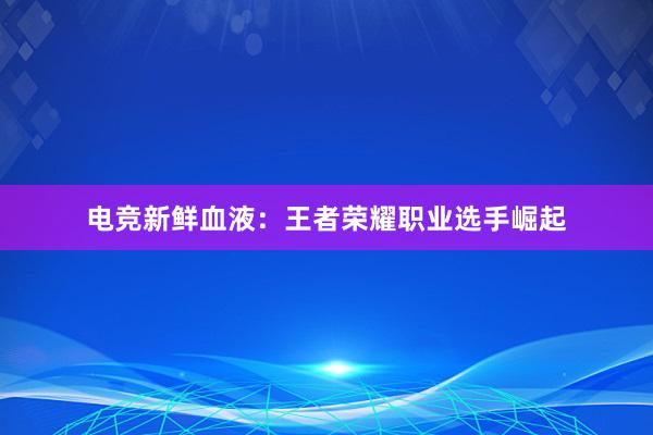 电竞新鲜血液：王者荣耀职业选手崛起