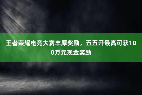 王者荣耀电竞大赛丰厚奖励，五五开最高可获100万元现金奖励