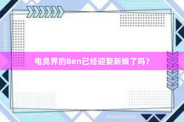 电竞界的Ben已经迎娶新娘了吗？