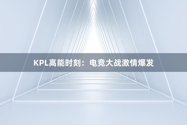 KPL高能时刻：电竞大战激情爆发