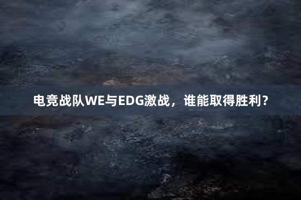 电竞战队WE与EDG激战，谁能取得胜利？