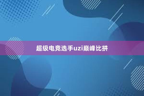 超级电竞选手uzi巅峰比拼