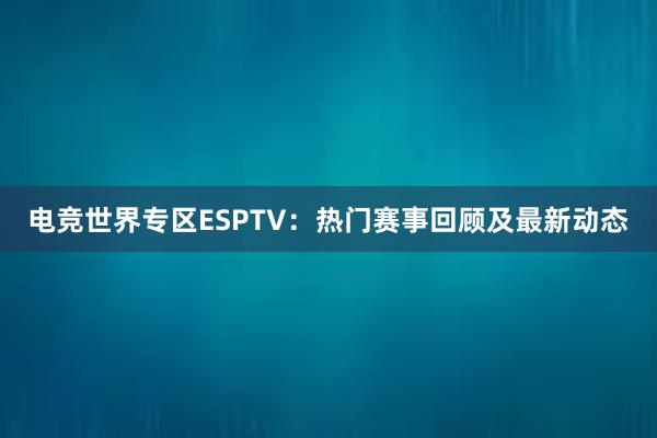 电竞世界专区ESPTV：热门赛事回顾及最新动态