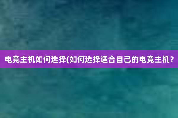 电竞主机如何选择(如何选择适合自己的电竞主机？