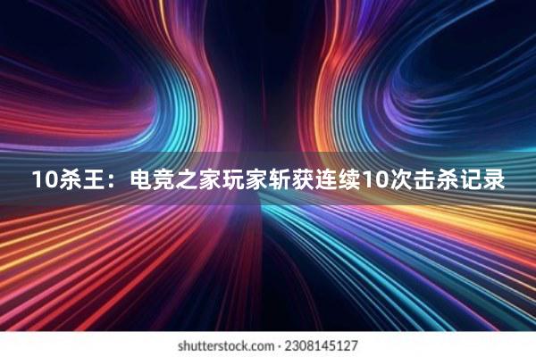 10杀王：电竞之家玩家斩获连续10次击杀记录