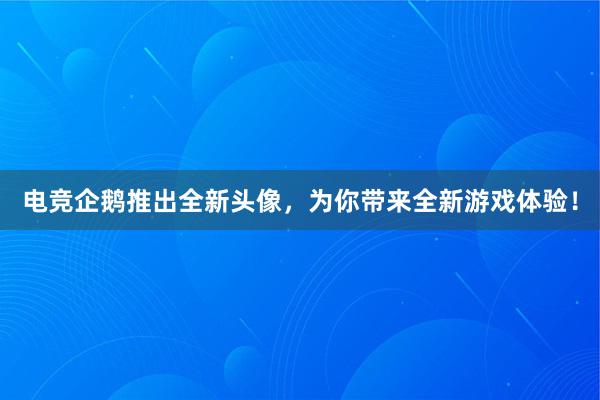 电竞企鹅推出全新头像，为你带来全新游戏体验！