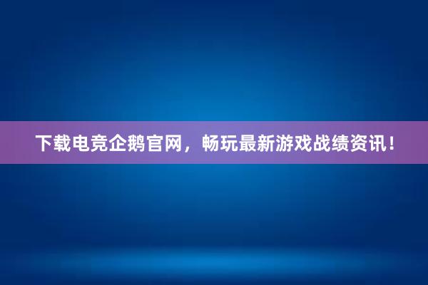 下载电竞企鹅官网，畅玩最新游戏战绩资讯！