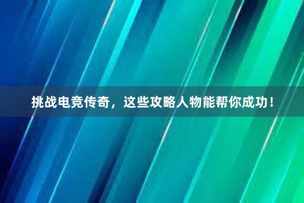 挑战电竞传奇，这些攻略人物能帮你成功！