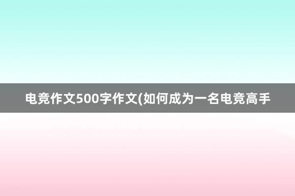 电竞作文500字作文(如何成为一名电竞高手