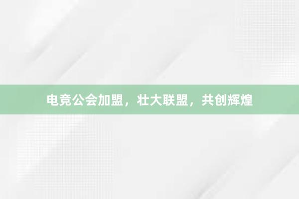 电竞公会加盟，壮大联盟，共创辉煌