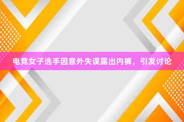 电竞女子选手因意外失误露出内裤，引发讨论