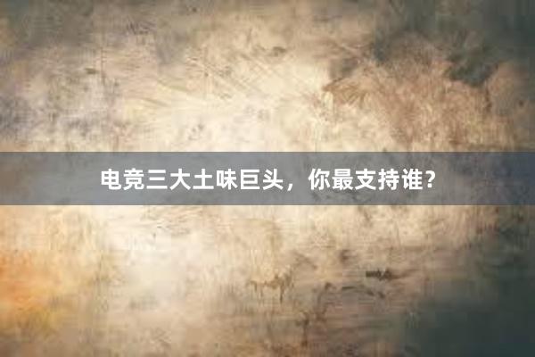 电竞三大土味巨头，你最支持谁？