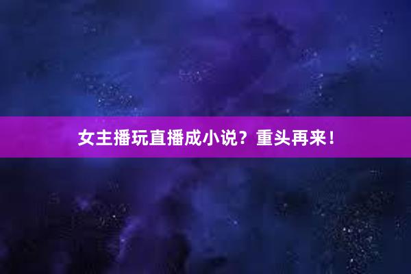 女主播玩直播成小说？重头再来！