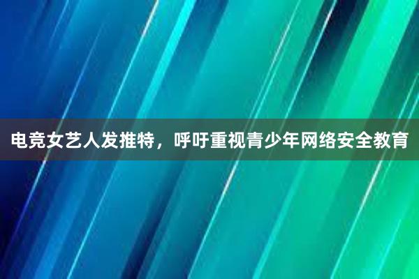 电竞女艺人发推特，呼吁重视青少年网络安全教育