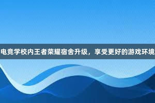 电竞学校内王者荣耀宿舍升级，享受更好的游戏环境