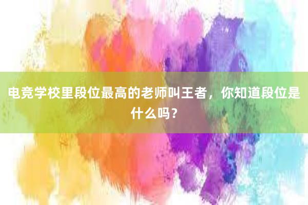 电竞学校里段位最高的老师叫王者，你知道段位是什么吗？