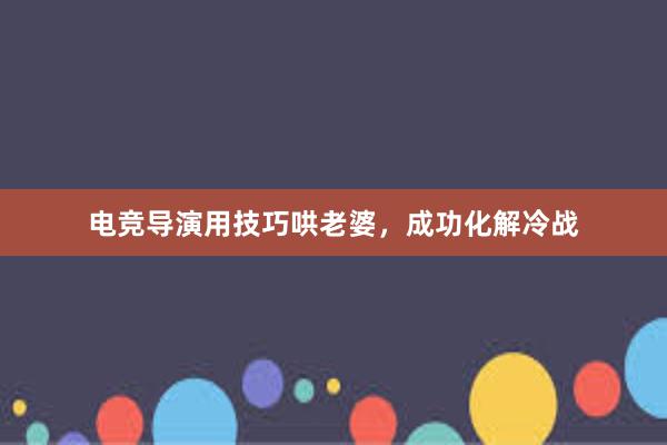 电竞导演用技巧哄老婆，成功化解冷战