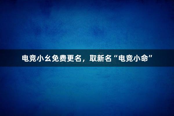 电竞小幺免费更名，取新名“电竞小命”