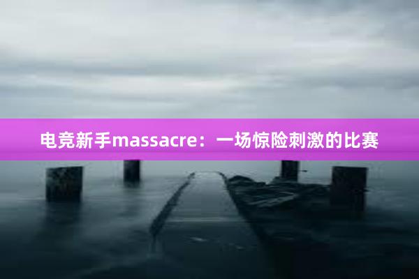 电竞新手massacre：一场惊险刺激的比赛