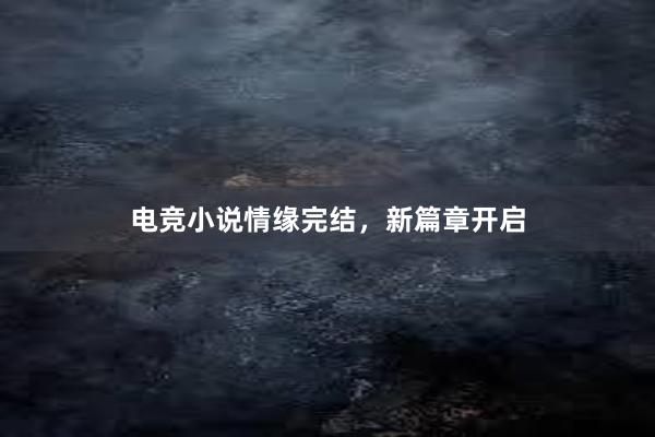 电竞小说情缘完结，新篇章开启