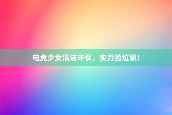 电竞少女清洁环保，实力捡垃圾！