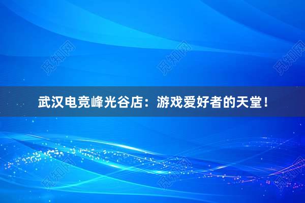 武汉电竞峰光谷店：游戏爱好者的天堂！