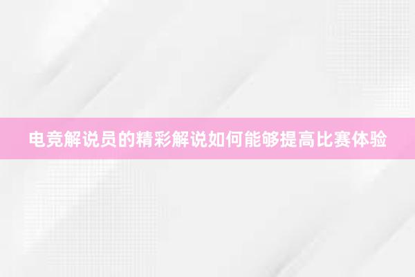 电竞解说员的精彩解说如何能够提高比赛体验