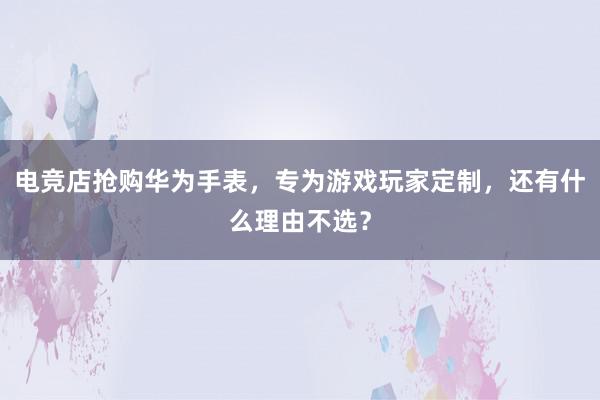 电竞店抢购华为手表，专为游戏玩家定制，还有什么理由不选？