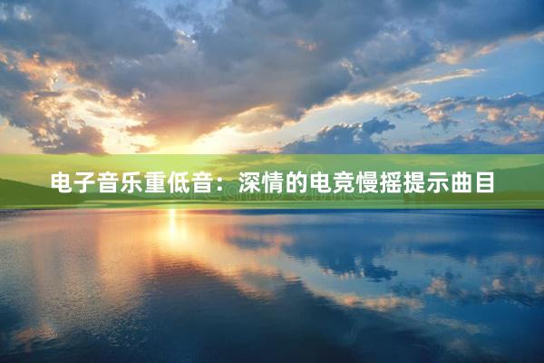 电子音乐重低音：深情的电竞慢摇提示曲目