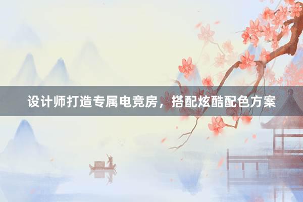 设计师打造专属电竞房，搭配炫酷配色方案