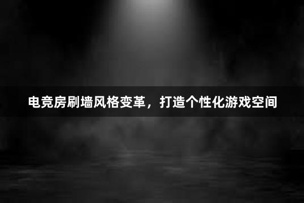 电竞房刷墙风格变革，打造个性化游戏空间