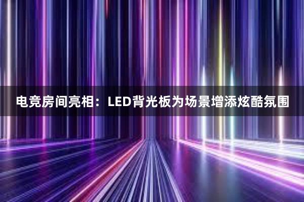 电竞房间亮相：LED背光板为场景增添炫酷氛围